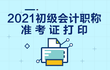 宁夏2021年初级会计考试准考证打印时间